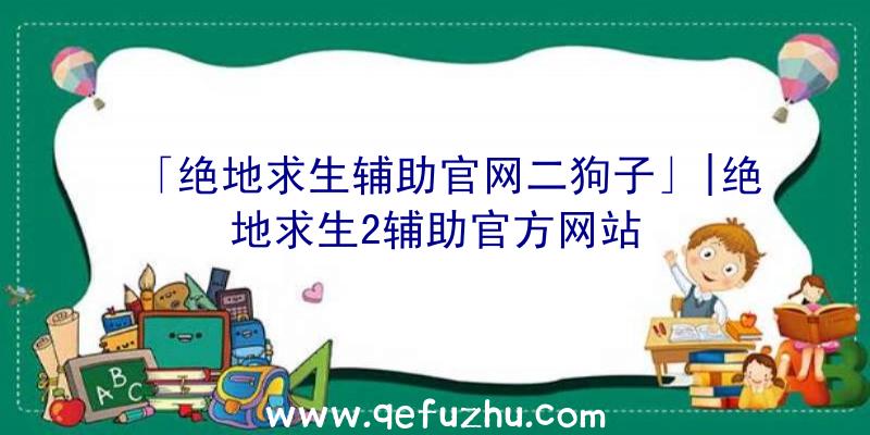 「绝地求生辅助官网二狗子」|绝地求生2辅助官方网站